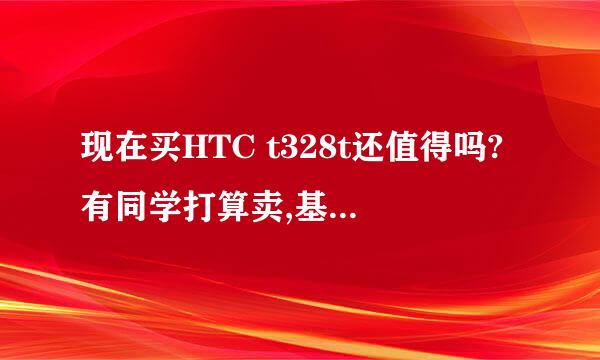 现在买HTC t328t还值得吗?有同学打算卖,基本上是全新的.