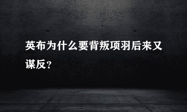 英布为什么要背叛项羽后来又谋反？