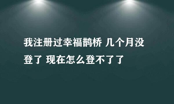 我注册过幸福鹊桥 几个月没登了 现在怎么登不了了