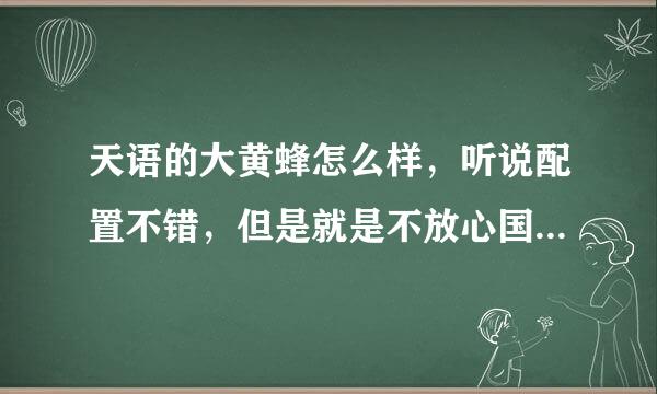 天语的大黄蜂怎么样，听说配置不错，但是就是不放心国产的质量，希望用过的能给点建议。