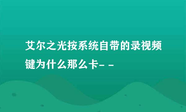 艾尔之光按系统自带的录视频键为什么那么卡- -