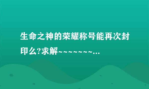 生命之神的荣耀称号能再次封印么?求解~~~~~~~~~~~