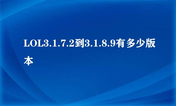 LOL3.1.7.2到3.1.8.9有多少版本