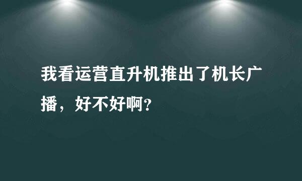 我看运营直升机推出了机长广播，好不好啊？