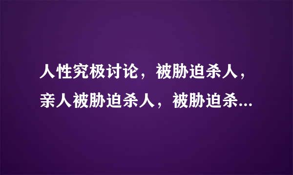 人性究极讨论，被胁迫杀人，亲人被胁迫杀人，被胁迫杀亲人。极端情况