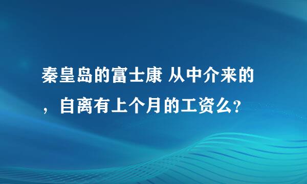 秦皇岛的富士康 从中介来的，自离有上个月的工资么？