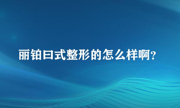 丽铂曰式整形的怎么样啊？