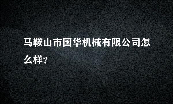 马鞍山市国华机械有限公司怎么样？