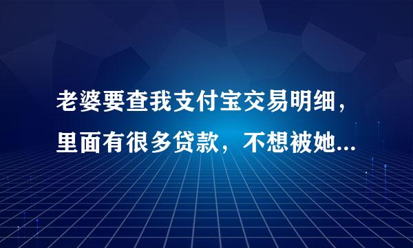 老婆要查我支付宝交易明细，里面有很多贷款，不想被她查，一查估计我们就差不多离婚了，该怎么办啊，急！