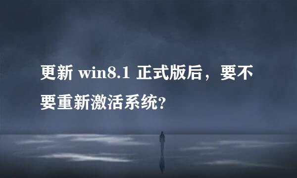 更新 win8.1 正式版后，要不要重新激活系统？