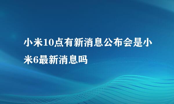 小米10点有新消息公布会是小米6最新消息吗