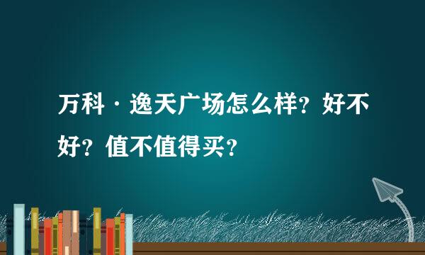 万科·逸天广场怎么样？好不好？值不值得买？