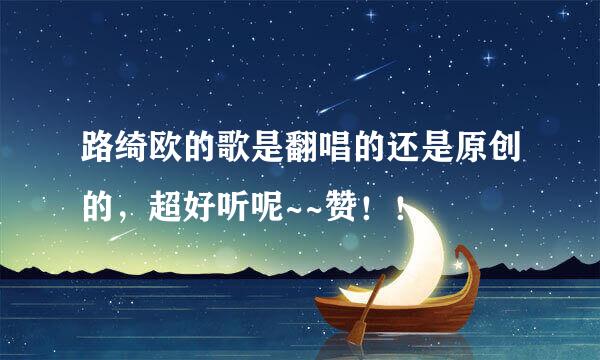 路绮欧的歌是翻唱的还是原创的，超好听呢~~赞！！