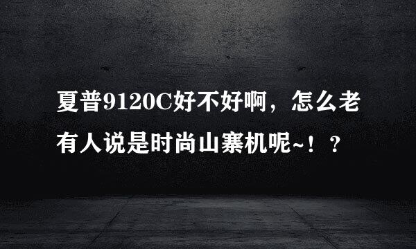 夏普9120C好不好啊，怎么老有人说是时尚山寨机呢~！？