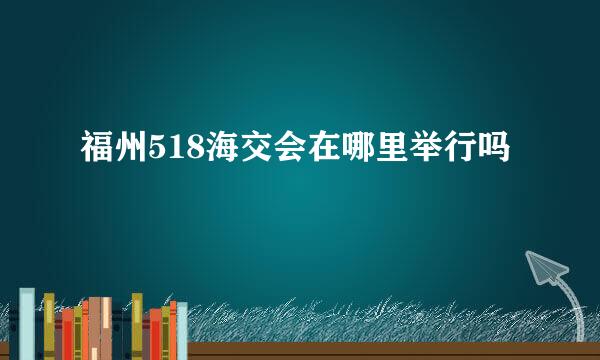 福州518海交会在哪里举行吗