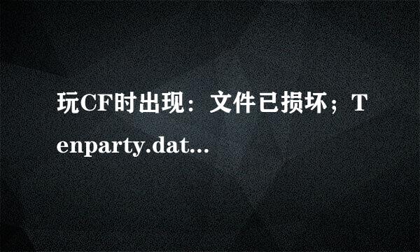 玩CF时出现：文件已损坏；Tenparty.dat. 玩不了了