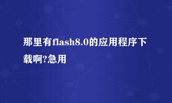 那里有flash8.0的应用程序下载啊?急用