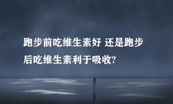 跑步前吃维生素好 还是跑步后吃维生素利于吸收?