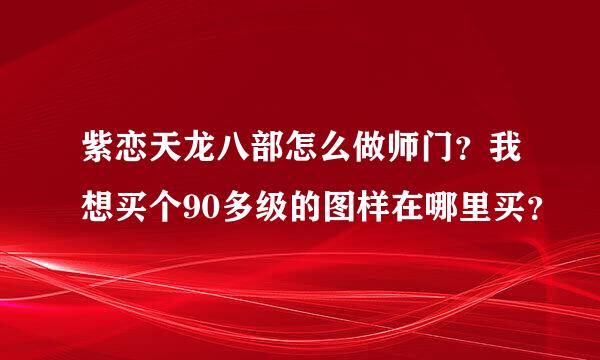 紫恋天龙八部怎么做师门？我想买个90多级的图样在哪里买？