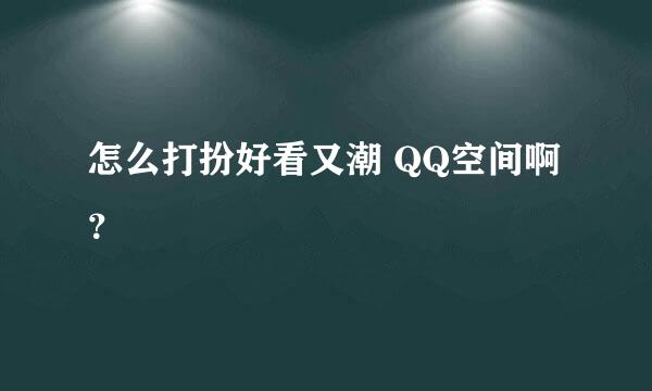 怎么打扮好看又潮 QQ空间啊？