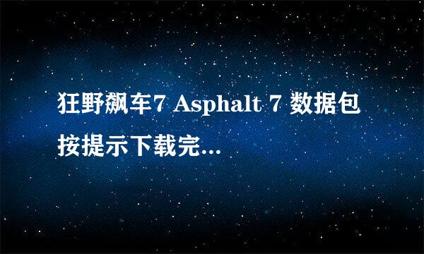 狂野飙车7 Asphalt 7 数据包按提示下载完成后，无提示弹出至桌面。索尼Lt26i（安卓）