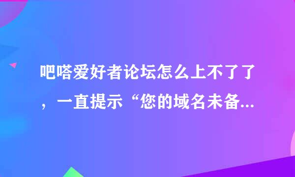 吧嗒爱好者论坛怎么上不了了，一直提示“您的域名未备案禁止访问”