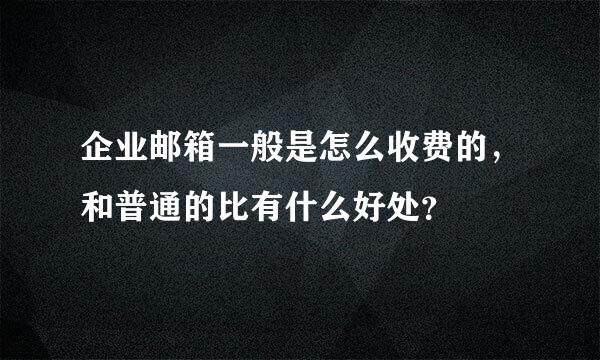 企业邮箱一般是怎么收费的，和普通的比有什么好处？