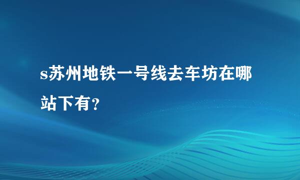 s苏州地铁一号线去车坊在哪站下有？