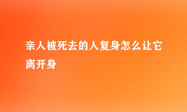 亲人被死去的人复身怎么让它离开身