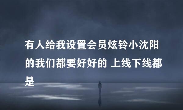 有人给我设置会员炫铃小沈阳的我们都要好好的 上线下线都是