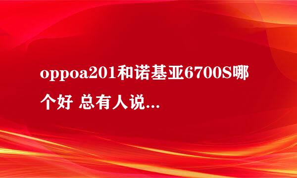 oppoa201和诺基亚6700S哪个好 总有人说6700S很好 是智能机 但我看使用过的人说不怎么好呢，