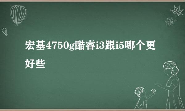 宏基4750g酷睿i3跟i5哪个更好些