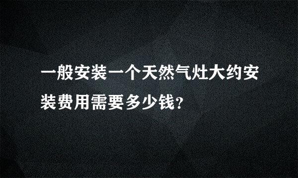 一般安装一个天然气灶大约安装费用需要多少钱？