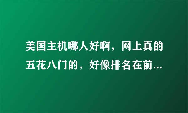 美国主机哪人好啊，网上真的五花八门的，好像排名在前的都是些有些网站为营利而开设的，我怕上当的。不要