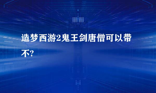 造梦西游2鬼王剑唐僧可以带不?