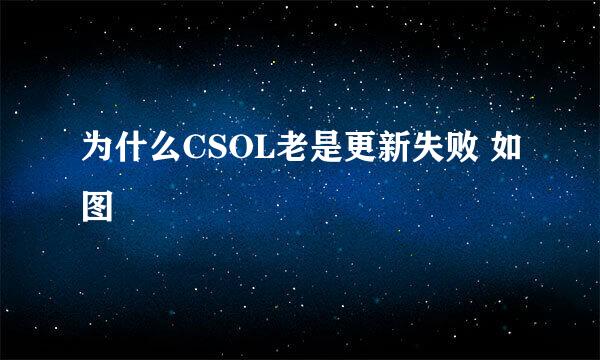 为什么CSOL老是更新失败 如图