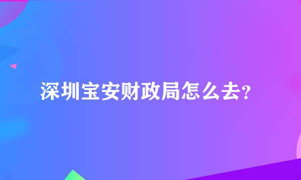 深圳宝安财政局怎么去？