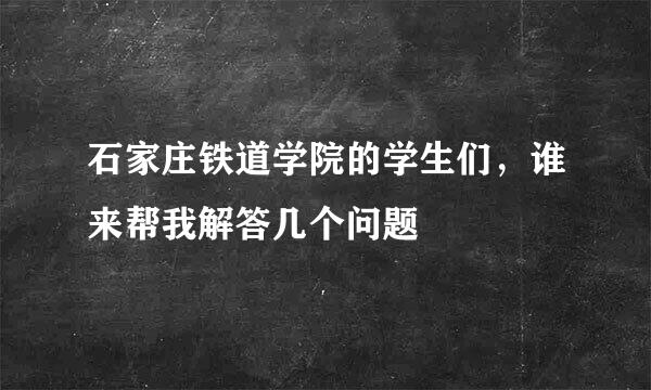 石家庄铁道学院的学生们，谁来帮我解答几个问题