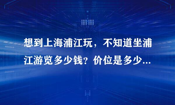 想到上海浦江玩，不知道坐浦江游览多少钱？价位是多少？具体路线，玩一下大约多长时间？