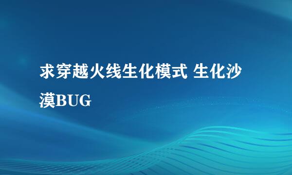 求穿越火线生化模式 生化沙漠BUG