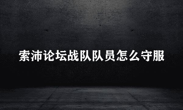 索沛论坛战队队员怎么守服