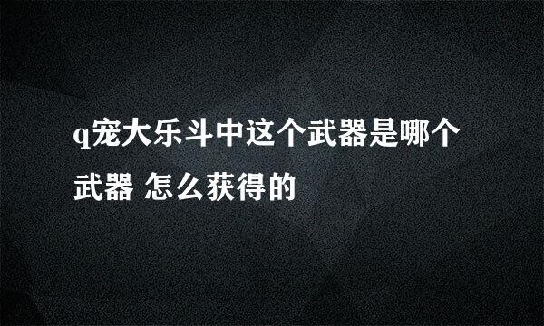 q宠大乐斗中这个武器是哪个武器 怎么获得的