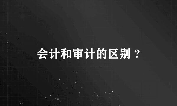 会计和审计的区别 ?