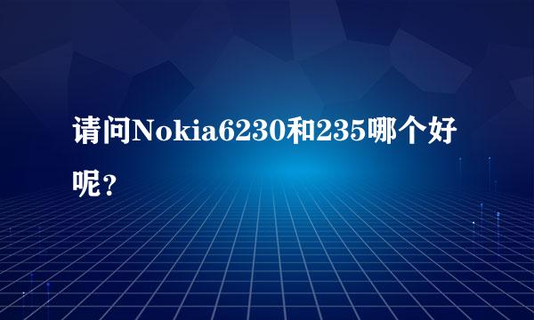 请问Nokia6230和235哪个好呢？