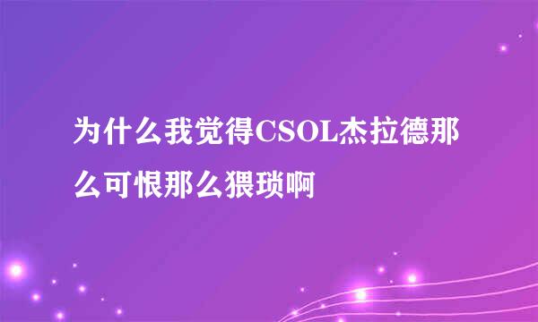 为什么我觉得CSOL杰拉德那么可恨那么猥琐啊