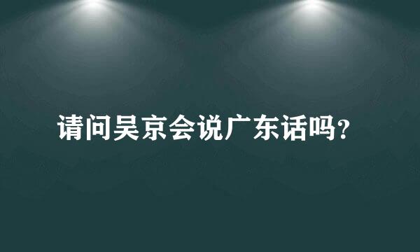 请问吴京会说广东话吗？