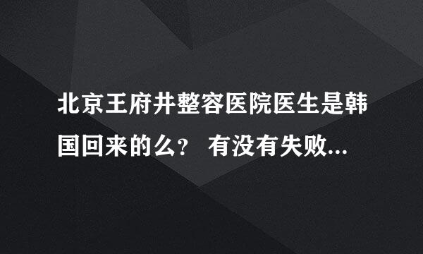 北京王府井整容医院医生是韩国回来的么？ 有没有失败 有没有坑人得现象。跪求里面出来得大哥大姐门