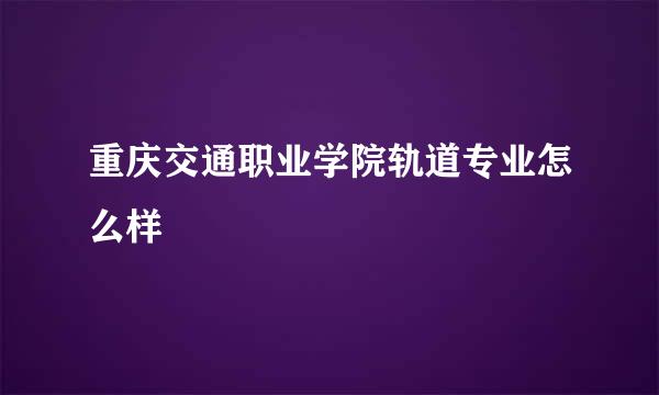 重庆交通职业学院轨道专业怎么样