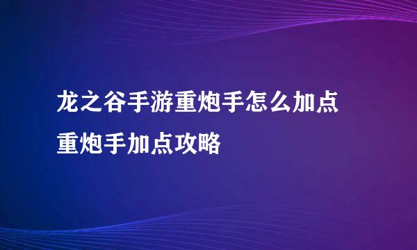 龙之谷手游重炮手怎么加点 重炮手加点攻略