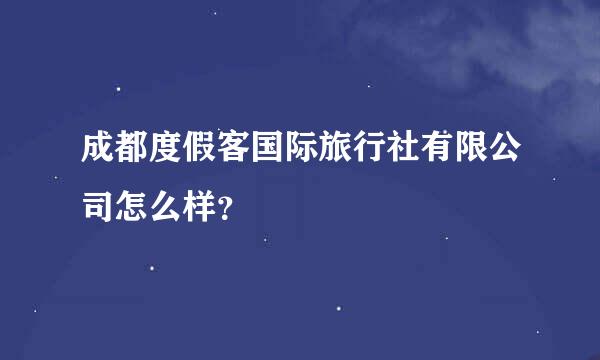 成都度假客国际旅行社有限公司怎么样？